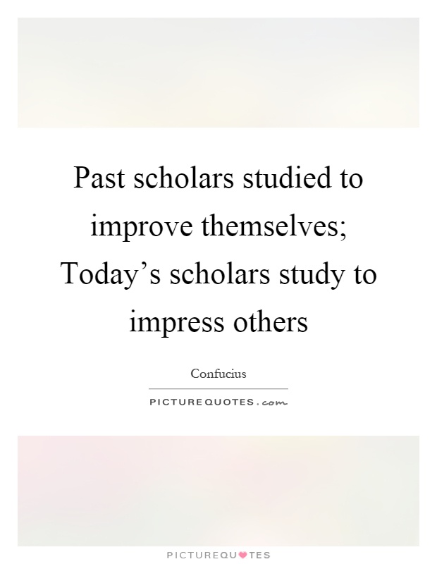 Past scholars studied to improve themselves; Today's scholars study to impress others Picture Quote #1