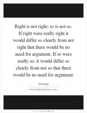 Right is not right; so is not so. If right were really right it would differ so clearly from not right that there would be no need for argument. If so were really so, it would differ so clearly from not so that there would be no need for argument Picture Quote #1