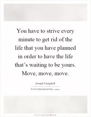 You have to strive every minute to get rid of the life that you have planned in order to have the life that’s waiting to be yours. Move, move, move Picture Quote #1