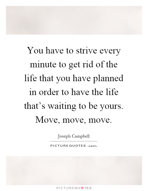 You have to strive every minute to get rid of the life that you have planned in order to have the life that's waiting to be yours. Move, move, move Picture Quote #1