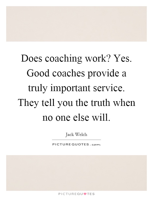 Does coaching work? Yes. Good coaches provide a truly important service. They tell you the truth when no one else will Picture Quote #1