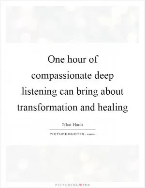 One hour of compassionate deep listening can bring about transformation and healing Picture Quote #1