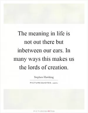 The meaning in life is not out there but inbetween our ears. In many ways this makes us the lords of creation Picture Quote #1