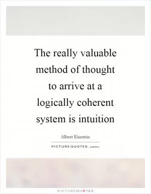 The really valuable method of thought to arrive at a logically coherent system is intuition Picture Quote #1