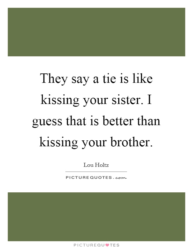 They say a tie is like kissing your sister. I guess that is better than kissing your brother Picture Quote #1
