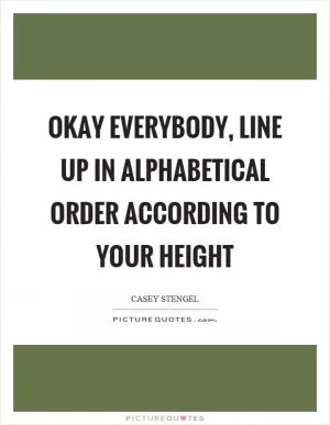 Okay everybody, line up in alphabetical order according to your height Picture Quote #1