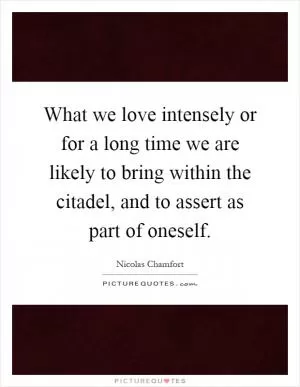 What we love intensely or for a long time we are likely to bring within the citadel, and to assert as part of oneself Picture Quote #1