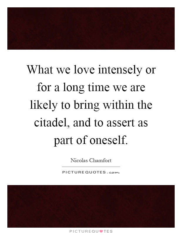 What we love intensely or for a long time we are likely to bring within the citadel, and to assert as part of oneself Picture Quote #1