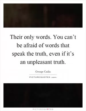 Their only words. You can’t be afraid of words that speak the truth, even if it’s an unpleasant truth Picture Quote #1