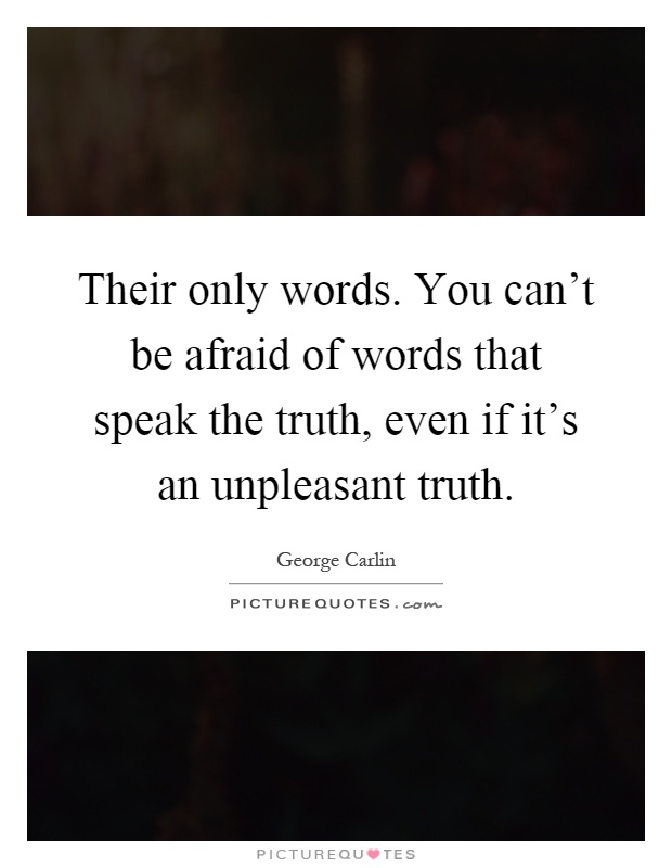 Their only words. You can't be afraid of words that speak the truth, even if it's an unpleasant truth Picture Quote #1