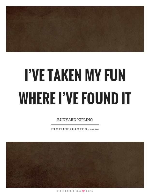 I've taken my fun where I've found it Picture Quote #1
