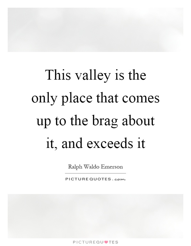 This valley is the only place that comes up to the brag about it, and exceeds it Picture Quote #1