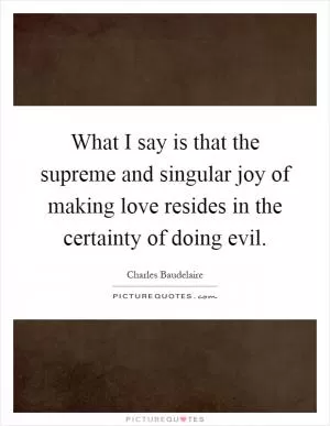 What I say is that the supreme and singular joy of making love resides in the certainty of doing evil Picture Quote #1