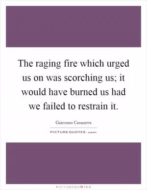 The raging fire which urged us on was scorching us; it would have burned us had we failed to restrain it Picture Quote #1