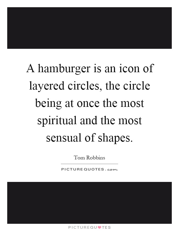 A hamburger is an icon of layered circles, the circle being at once the most spiritual and the most sensual of shapes Picture Quote #1