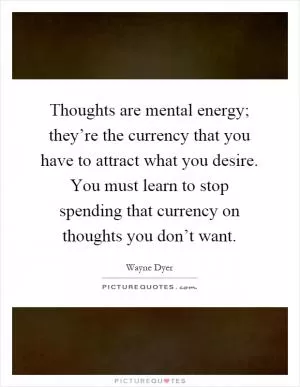 Thoughts are mental energy; they’re the currency that you have to attract what you desire. You must learn to stop spending that currency on thoughts you don’t want Picture Quote #1
