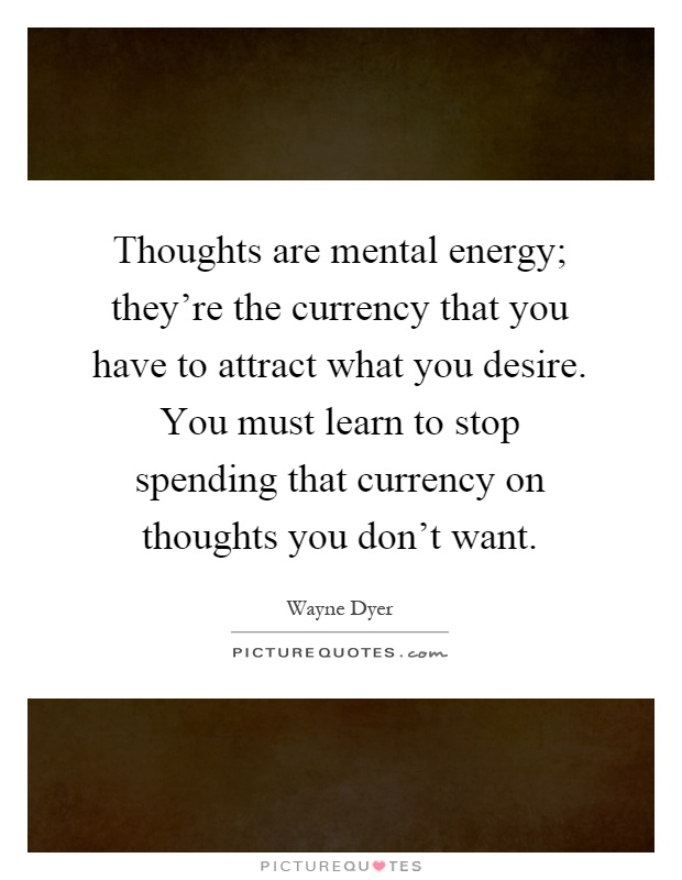 Thoughts are mental energy; they're the currency that you have to attract what you desire. You must learn to stop spending that currency on thoughts you don't want Picture Quote #1