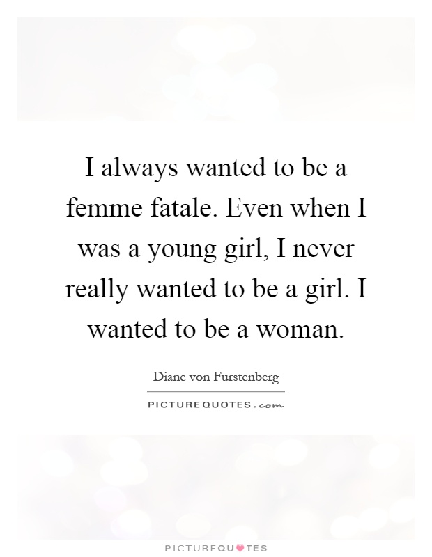I always wanted to be a femme fatale. Even when I was a young girl, I never really wanted to be a girl. I wanted to be a woman Picture Quote #1