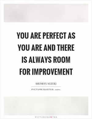 You are perfect as you are and there is always room for improvement Picture Quote #1