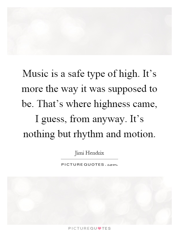 Music is a safe type of high. It's more the way it was supposed to be. That's where highness came, I guess, from anyway. It's nothing but rhythm and motion Picture Quote #1