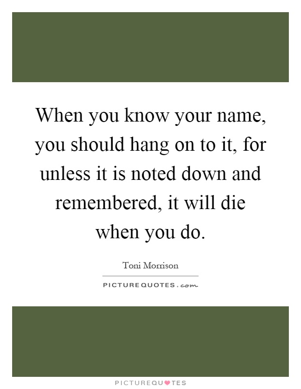 When you know your name, you should hang on to it, for unless it is noted down and remembered, it will die when you do Picture Quote #1