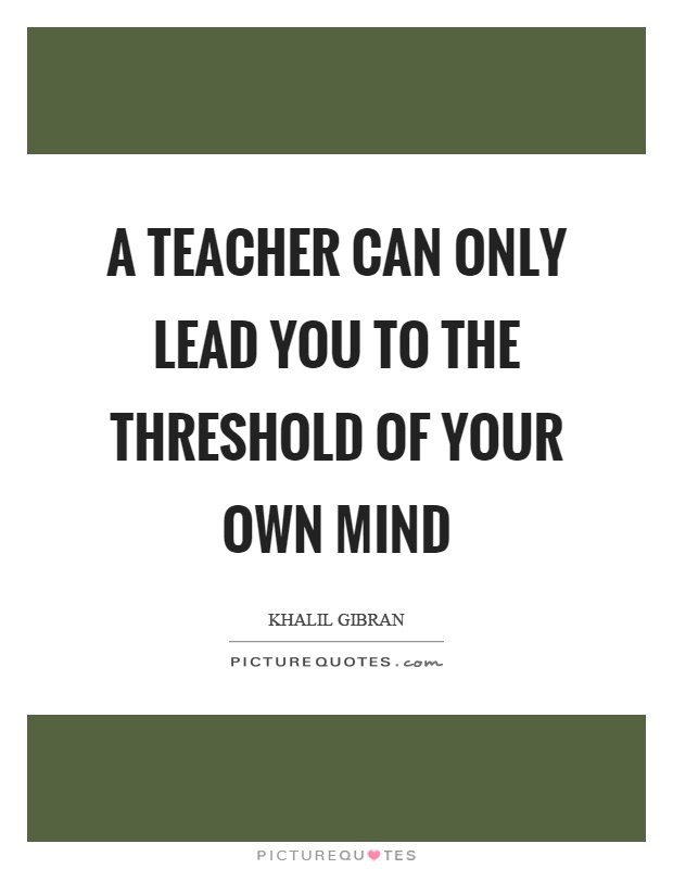A teacher can only lead you to the threshold of your own mind Picture Quote #1