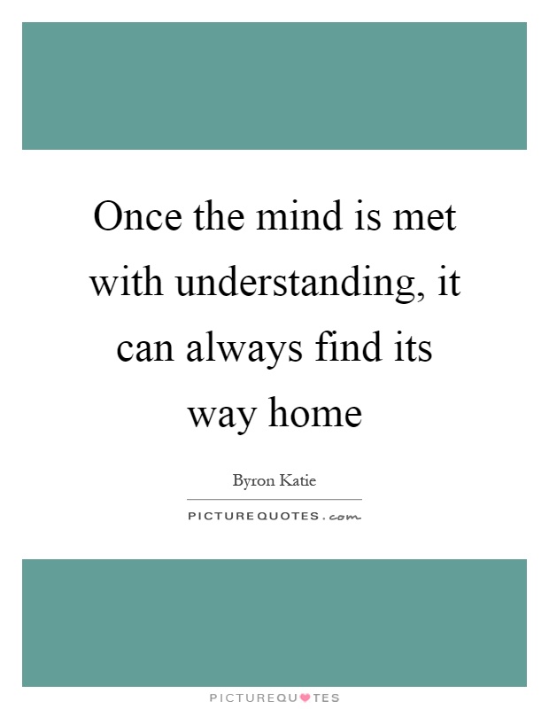 Once the mind is met with understanding, it can always find its way home Picture Quote #1