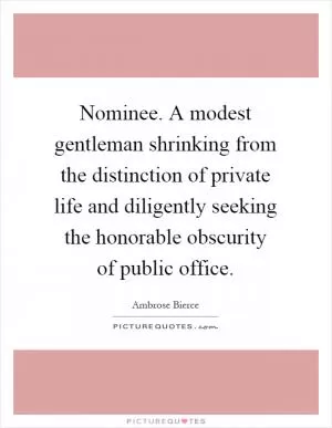 Nominee. A modest gentleman shrinking from the distinction of private life and diligently seeking the honorable obscurity of public office Picture Quote #1