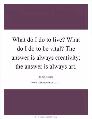 What do I do to live? What do I do to be vital? The answer is always creativity; the answer is always art Picture Quote #1