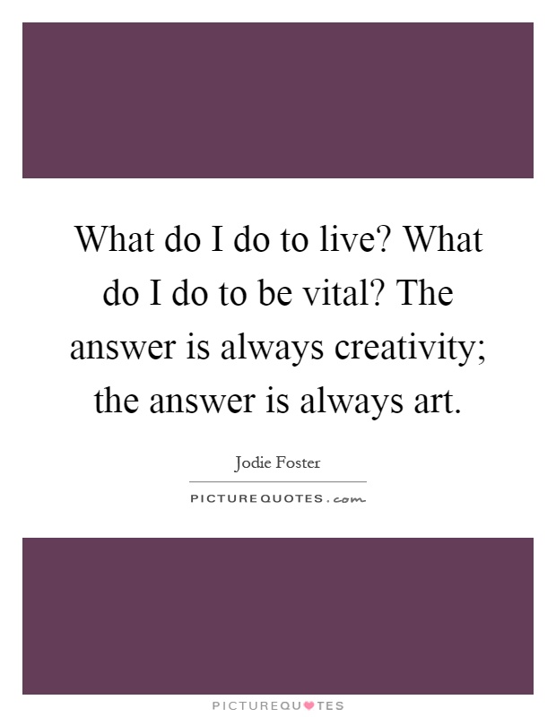 What do I do to live? What do I do to be vital? The answer is always creativity; the answer is always art Picture Quote #1