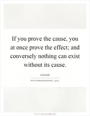 If you prove the cause, you at once prove the effect; and conversely nothing can exist without its cause Picture Quote #1