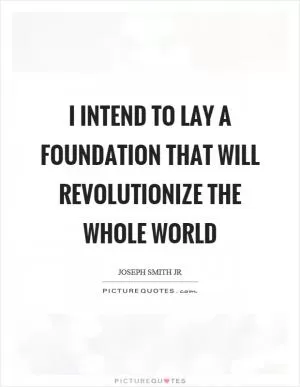 I intend to lay a foundation that will revolutionize the whole world Picture Quote #1