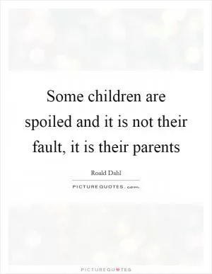 Some children are spoiled and it is not their fault, it is their parents Picture Quote #1