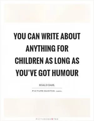 You can write about anything for children as long as you’ve got humour Picture Quote #1
