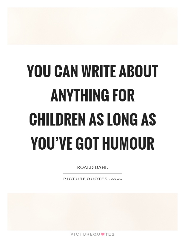 You can write about anything for children as long as you've got humour Picture Quote #1