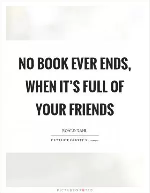 No book ever ends, when it’s full of your friends Picture Quote #1
