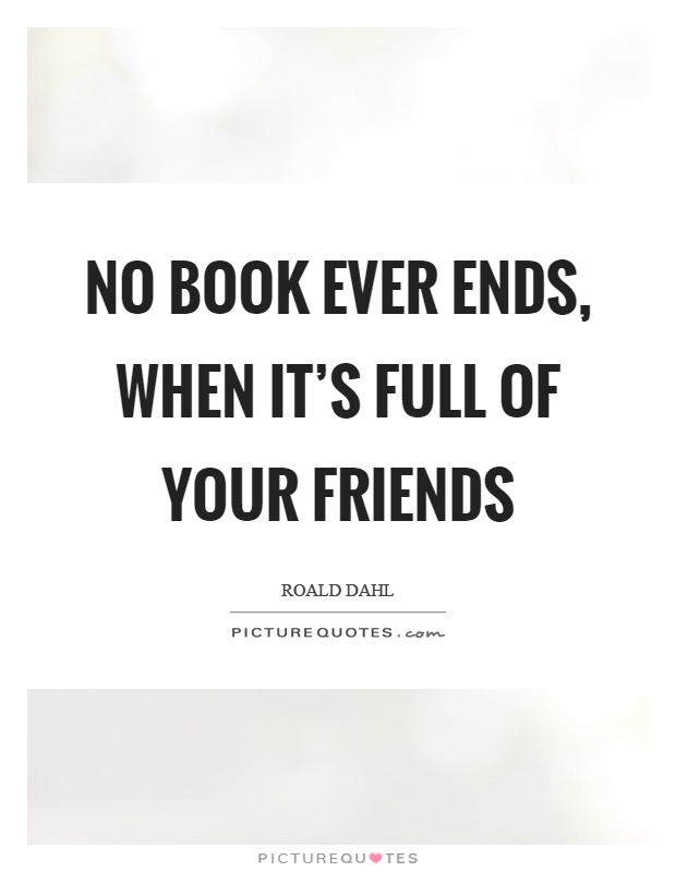 No book ever ends, when it's full of your friends Picture Quote #1