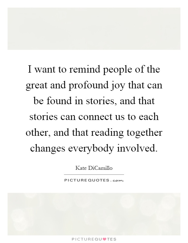 I want to remind people of the great and profound joy that can be found in stories, and that stories can connect us to each other, and that reading together changes everybody involved Picture Quote #1