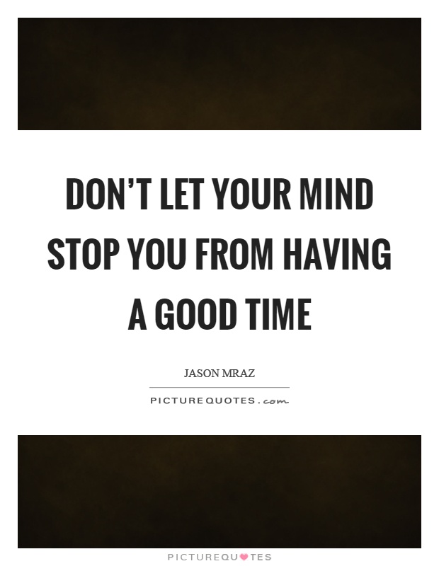 Don't let your mind stop you from having a good time Picture Quote #1