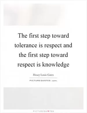 The first step toward tolerance is respect and the first step toward respect is knowledge Picture Quote #1