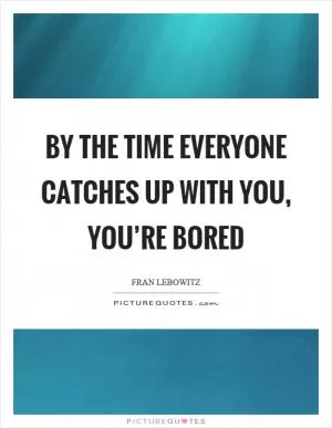 By the time everyone catches up with you, you’re bored Picture Quote #1
