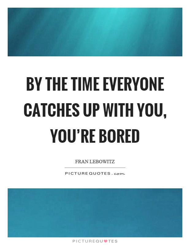By the time everyone catches up with you, you're bored Picture Quote #1