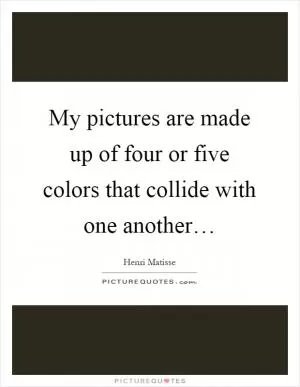 My pictures are made up of four or five colors that collide with one another… Picture Quote #1