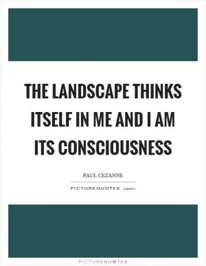 The landscape thinks itself in me and I am its consciousness Picture Quote #1