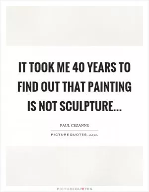 It took me 40 years to find out that painting is not sculpture Picture Quote #1
