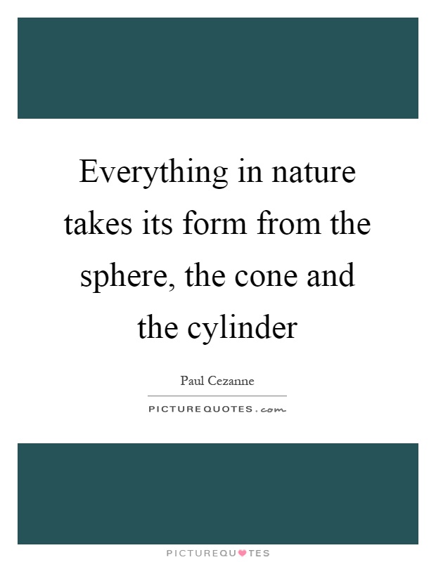 Everything in nature takes its form from the sphere, the cone and the cylinder Picture Quote #1