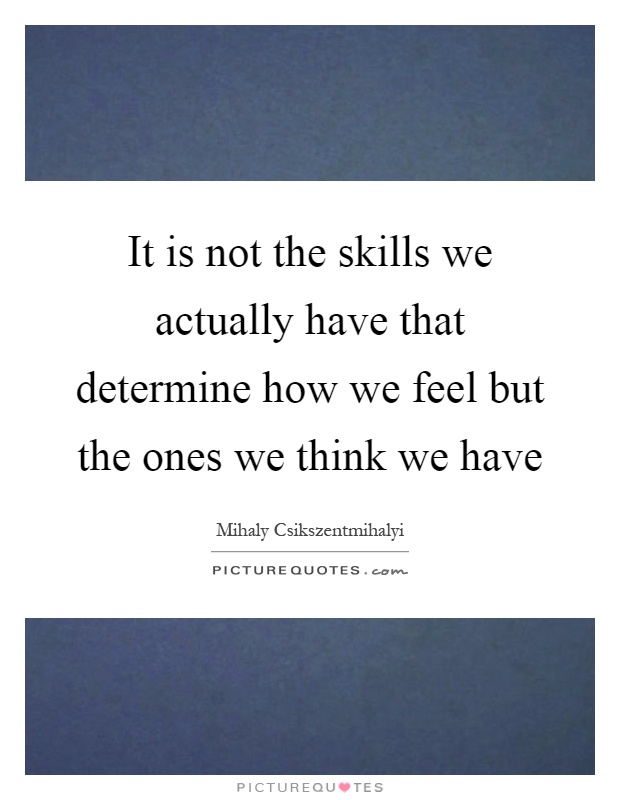It is not the skills we actually have that determine how we feel but the ones we think we have Picture Quote #1