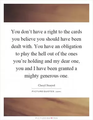 You don’t have a right to the cards you believe you should have been dealt with. You have an obligation to play the hell out of the ones you’re holding and my dear one, you and I have been granted a mighty generous one Picture Quote #1