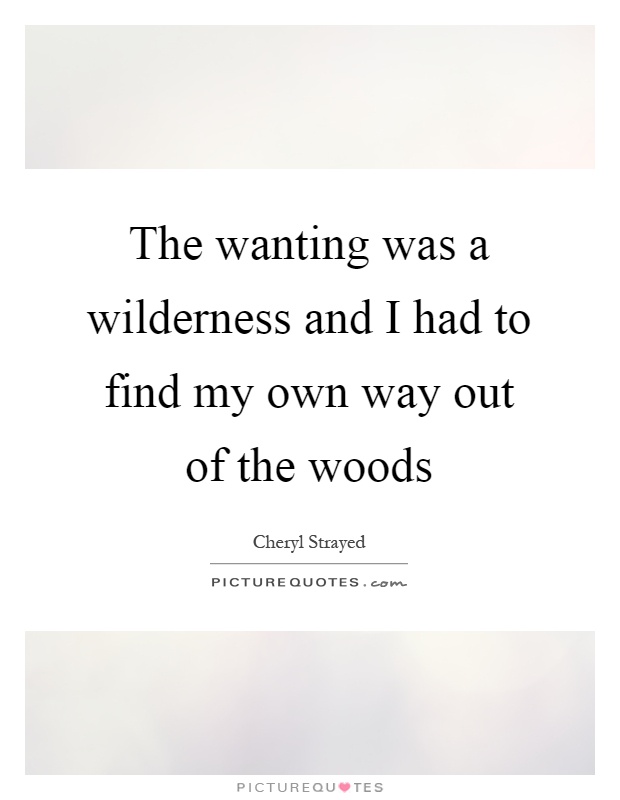 The wanting was a wilderness and I had to find my own way out of the woods Picture Quote #1
