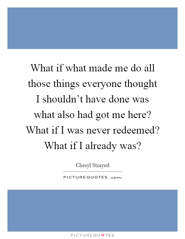 What if what made me do all those things everyone thought I shouldn't have done was what also had got me here? What if I was never redeemed? What if I already was? Picture Quote #1
